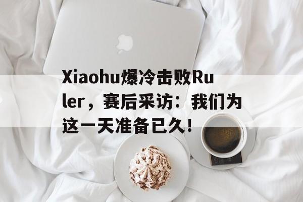 九游（中国）-Xiaohu爆冷击败Ruler，赛后采访：我们为这一天准备已久！