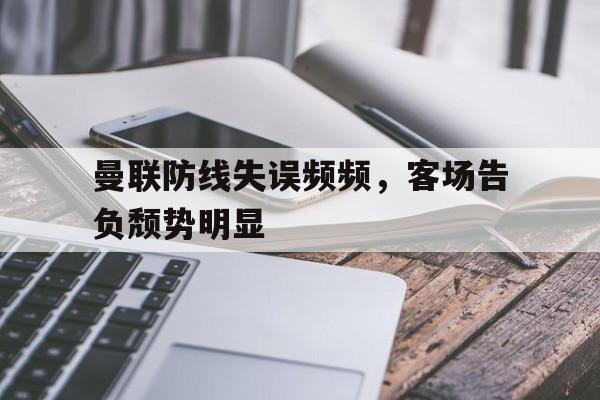 九游网页版登录入口-曼联防线失误频频，客场告负颓势明显