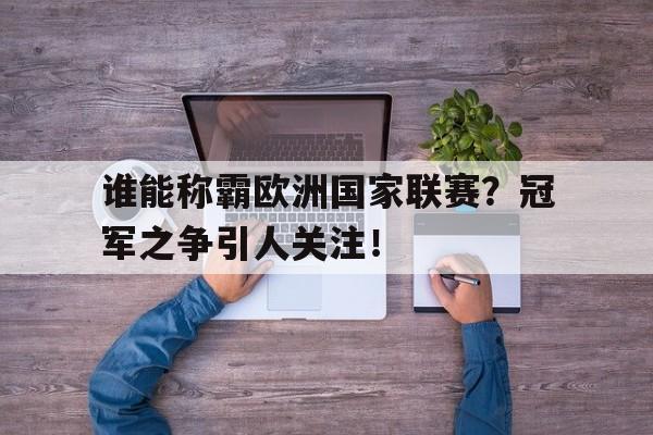 九游（中国）-谁能称霸欧洲国家联赛？冠军之争引人关注！