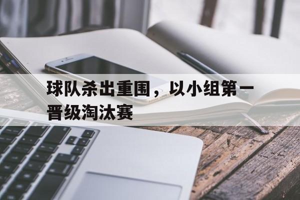 九游网页版登录入口-球队杀出重围，以小组第一晋级淘汰赛