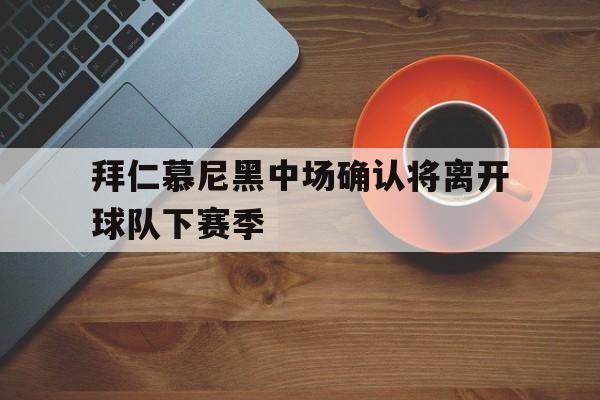 九游（中国）-拜仁慕尼黑中场确认将离开球队下赛季