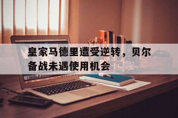九游网页版登录入口-皇家马德里遭受逆转，贝尔备战未遇使用机会
