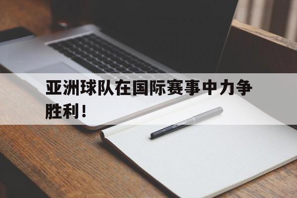 九游（中国）-亚洲球队在国际赛事中力争胜利！