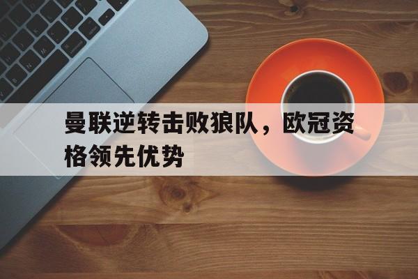 九游（中国）-曼联逆转击败狼队，欧冠资格领先优势
