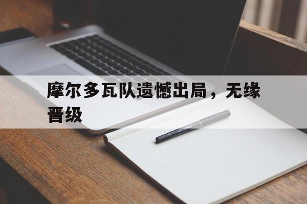 九游网页版登录入口-摩尔多瓦队遗憾出局，无缘晋级