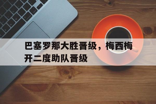 九游（中国）-巴塞罗那大胜晋级，梅西梅开二度助队晋级