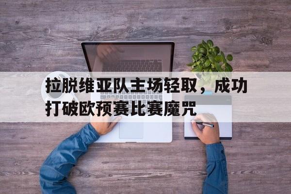 九游（中国）-拉脱维亚队主场轻取，成功打破欧预赛比赛魔咒