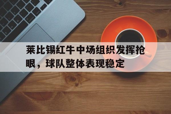 莱比锡红牛中场组织发挥抢眼，球队整体表现稳定