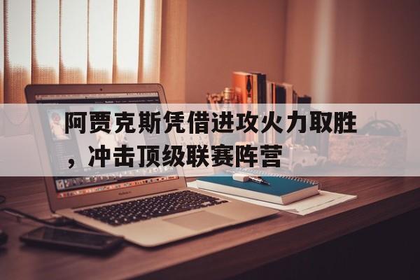 九游（中国）-阿贾克斯凭借进攻火力取胜，冲击顶级联赛阵营