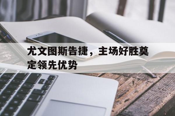 九游网页版登录入口-尤文图斯告捷，主场好胜奠定领先优势