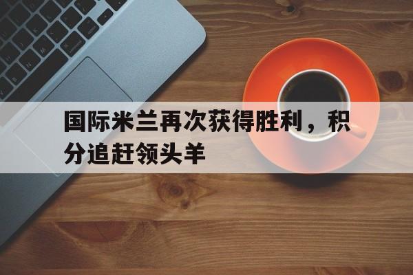 九游（中国）-国际米兰再次获得胜利，积分追赶领头羊