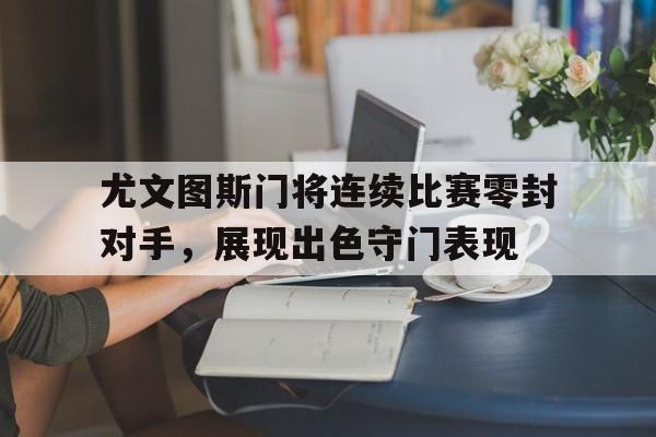 尤文图斯门将连续比赛零封对手，展现出色守门表现