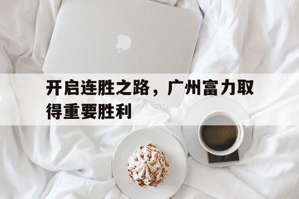 九游网页版登录入口-开启连胜之路，广州富力取得重要胜利