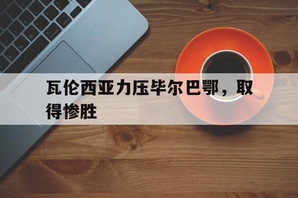 九游网页版登录入口-瓦伦西亚力压毕尔巴鄂，取得惨胜