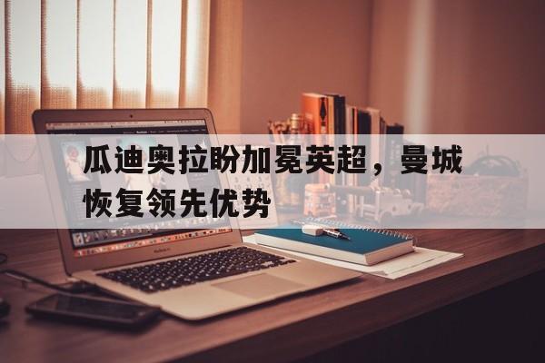 九游网页版登录入口-瓜迪奥拉盼加冕英超，曼城恢复领先优势