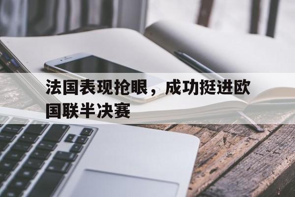 九游网页版登录入口-法国表现抢眼，成功挺进欧国联半决赛