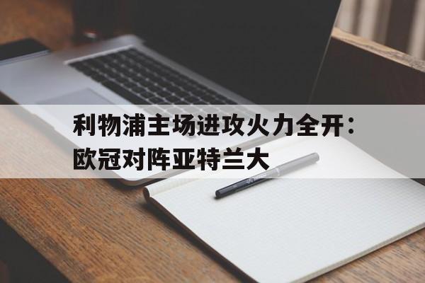 九游网页版登录入口-利物浦主场进攻火力全开：欧冠对阵亚特兰大